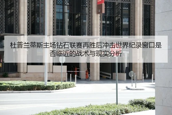杜普兰蒂斯主场钻石联赛再胜后冲击世界纪录窗口是否临近的战术与现实分析